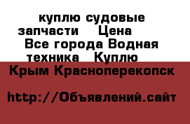 куплю судовые запчасти. › Цена ­ 13 - Все города Водная техника » Куплю   . Крым,Красноперекопск